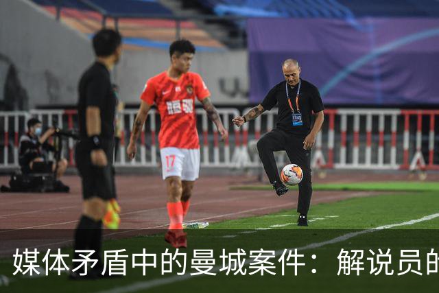 媒体矛盾中的曼城案件：解说员的窘境与公众的分歧