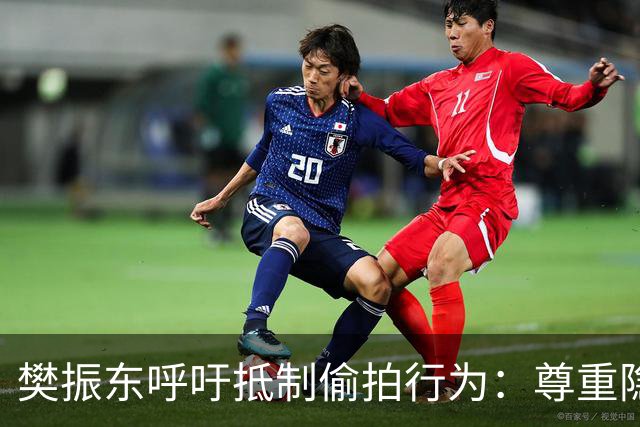 樊振东呼吁抵制偷拍行为：尊重隐私是理智球迷的底线